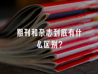 期刊和杂志到底有什么区别？