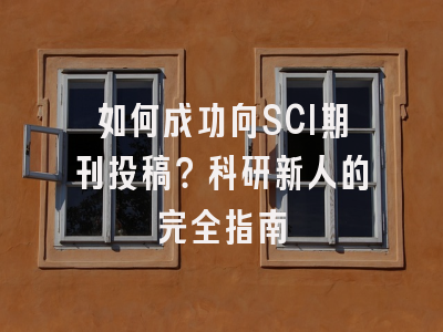 如何成功向SCI期刊投稿？科研新人的完全指南