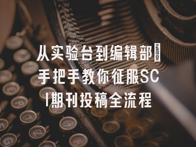 从实验台到编辑部：手把手教你征服SCI期刊投稿全流程