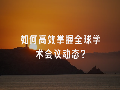 如何高效掌握全球学术会议动态？