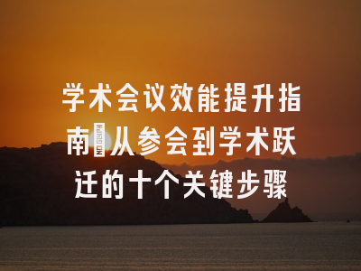 学术会议效能提升指南：从参会到学术跃迁的十个关键步骤