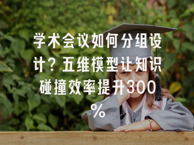 学术会议如何分组设计？五维模型让知识碰撞效率提升300%