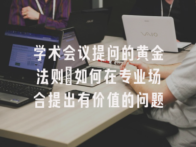学术会议提问的黄金法则：如何在专业场合提出有价值的问题