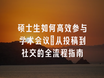 硕士生如何高效参与学术会议：从投稿到社交的全流程指南