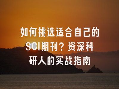 如何挑选适合自己的SCI期刊？资深科研人的实战指南