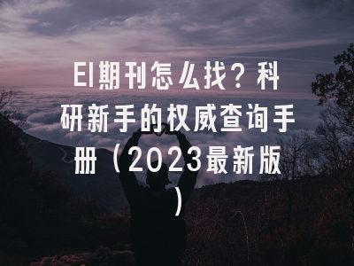 EI期刊怎么找？科研新手的权威查询手册（2023最新版）