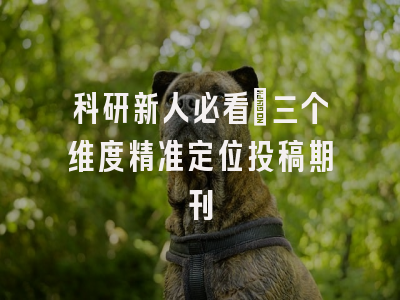科研新人必看：三个维度精准定位投稿期刊