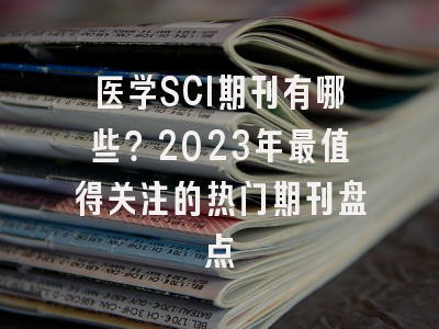 医学SCI期刊有哪些？2023年最值得关注的热门期刊盘点