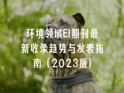 环境领域EI期刊最新收录趋势与发表指南（2023版）