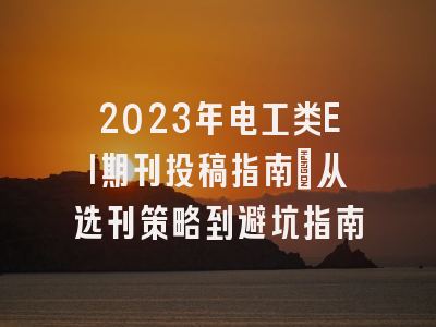 2023年电工类EI期刊投稿指南：从选刊策略到避坑指南