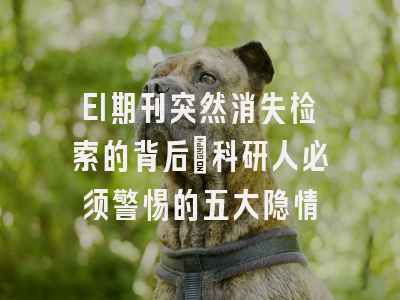 EI期刊突然消失检索的背后：科研人必须警惕的五大隐情