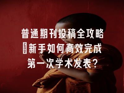 普通期刊投稿全攻略：新手如何高效完成第一次学术发表？