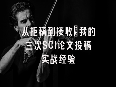 从拒稿到接收：我的三次SCI论文投稿实战经验