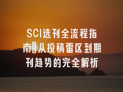SCI选刊全流程指南：从投稿雷区到期刊趋势的完全解析