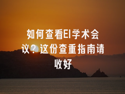如何查看EI学术会议？这份查重指南请收好