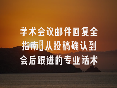 学术会议邮件回复全指南：从投稿确认到会后跟进的专业话术