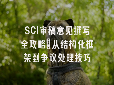 SCI审稿意见撰写全攻略：从结构化框架到争议处理技巧