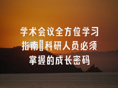 学术会议全方位学习指南：科研人员必须掌握的成长密码