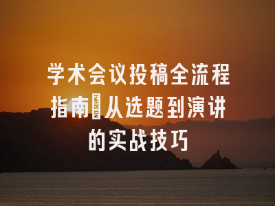 学术会议投稿全流程指南：从选题到演讲的实战技巧