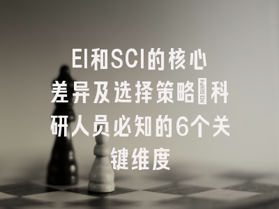 EI和SCI的核心差异及选择策略：科研人员必知的6个关键维度