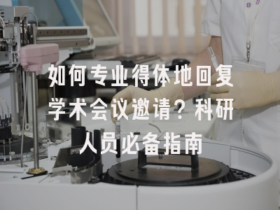 如何专业得体地回复学术会议邀请？科研人员必备指南