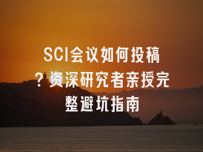 SCI会议如何投稿？资深研究者亲授完整避坑指南