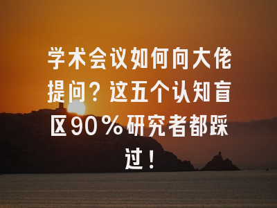 学术会议如何向大佬提问？这五个认知盲区90%研究者都踩过！