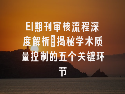 EI期刊审核流程深度解析：揭秘学术质量控制的五个关键环节