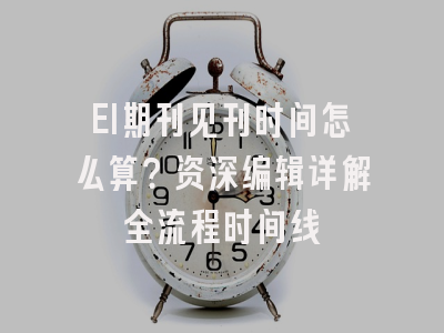 EI期刊见刊时间怎么算？资深编辑详解全流程时间线