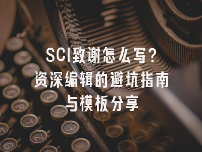 SCI致谢怎么写？资深编辑的避坑指南与模板分享
