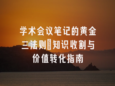 学术会议笔记的黄金三法则：知识收割与价值转化指南