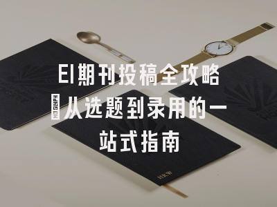EI期刊投稿全攻略：从选题到录用的一站式指南