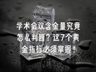 学术会议含金量究竟怎么判断？这7个黄金指标必须掌握！