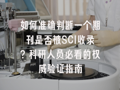 如何准确判断一个期刊是否被SCI收录？科研人员必看的权威验证指南