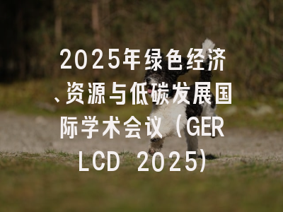 2025年绿色经济、资源与低碳发展国际学术会议（GERLCD 2025）