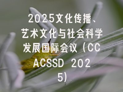2025文化传播、艺术文化与社会科学发展国际会议（CCACSSD 2025）