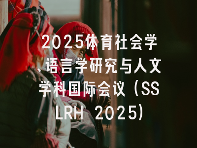 2025体育社会学、语言学研究与人文学科国际会议（SSLRH 2025）