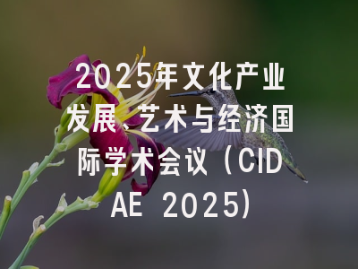 2025年文化产业发展、艺术与经济国际学术会议（CIDAE 2025）