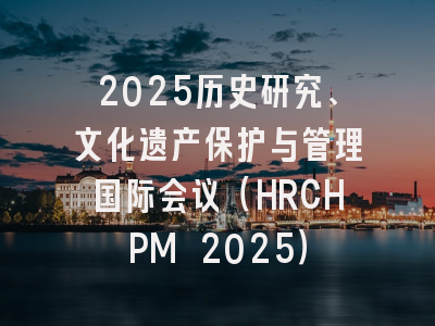 2025历史研究、文化遗产保护与管理国际会议（HRCHPM 2025）