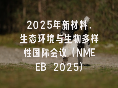 2025年新材料、生态环境与生物多样性国际会议（NMEEB 2025）