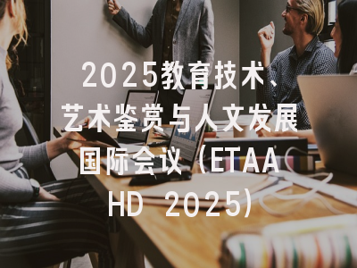 2025教育技术、艺术鉴赏与人文发展国际会议（ETAAHD 2025）