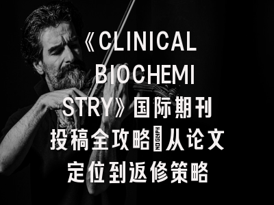 《CLINICAL BIOCHEMISTRY》国际期刊投稿全攻略：从论文定位到返修策略