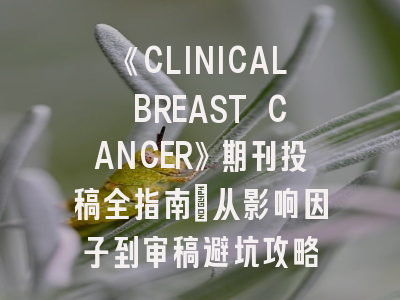 《CLINICAL BREAST CANCER》期刊投稿全指南：从影响因子到审稿避坑攻略