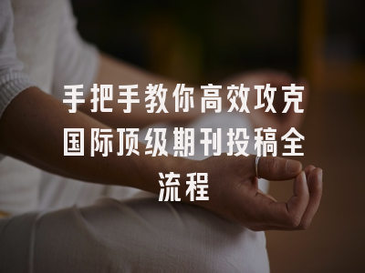手把手教你高效攻克国际顶级期刊投稿全流程