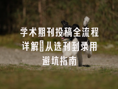 学术期刊投稿全流程详解：从选刊到录用避坑指南