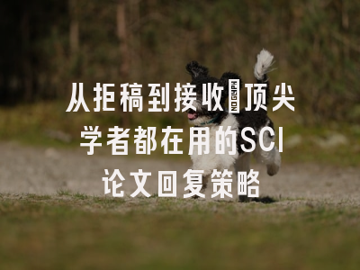 从拒稿到接收：顶尖学者都在用的SCI论文回复策略