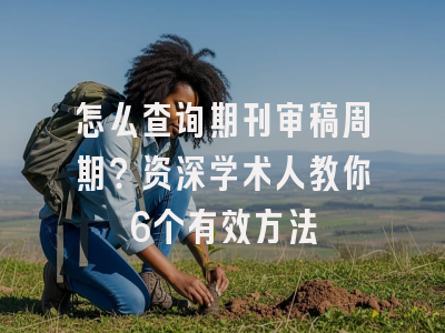 怎么查询期刊审稿周期？资深学术人教你6个有效方法