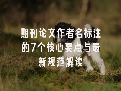 期刊论文作者名标注的7个核心要点与最新规范解读