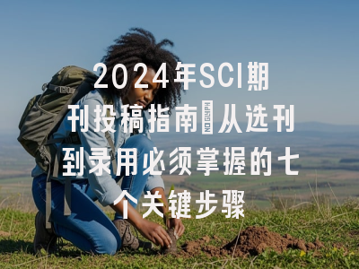 2024年SCI期刊投稿指南：从选刊到录用必须掌握的七个关键步骤