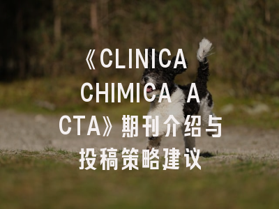 《CLINICA CHIMICA ACTA》期刊介绍与投稿策略建议